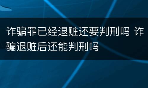 诈骗罪已经退赃还要判刑吗 诈骗退赃后还能判刑吗