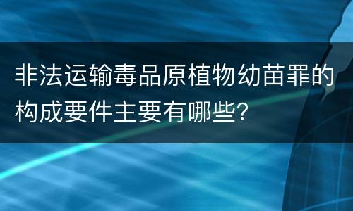 非法运输毒品原植物幼苗罪的构成要件主要有哪些？
