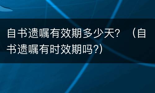 自书遗嘱有效期多少天？（自书遗嘱有时效期吗?）
