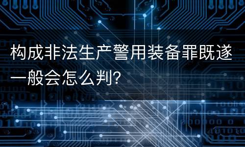 构成非法生产警用装备罪既遂一般会怎么判？