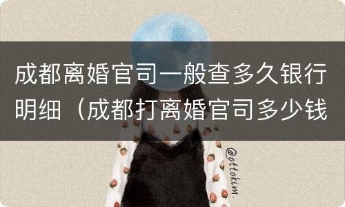 成都离婚官司一般查多久银行明细（成都打离婚官司多少钱）