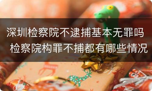 深圳检察院不逮捕基本无罪吗 检察院构罪不捕都有哪些情况