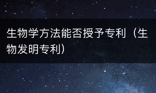 生物学方法能否授予专利（生物发明专利）