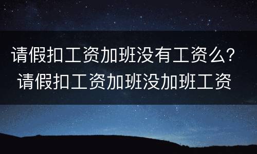 请假扣工资加班没有工资么？ 请假扣工资加班没加班工资