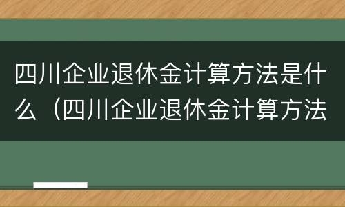 四川企业退休金计算方法是什么（四川企业退休金计算方法是什么呢）
