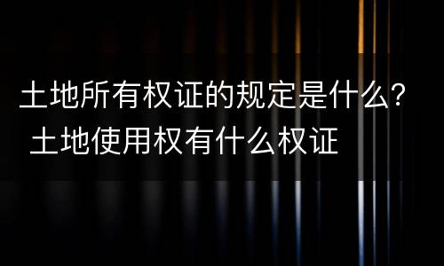 土地所有权证的规定是什么？ 土地使用权有什么权证