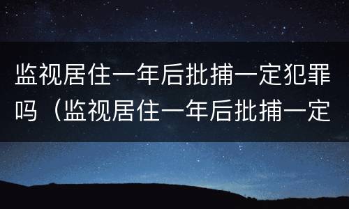 监视居住一年后批捕一定犯罪吗（监视居住一年后批捕一定犯罪吗知乎）