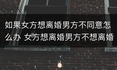 如果女方想离婚男方不同意怎么办 女方想离婚男方不想离婚怎么解决
