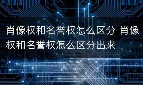 肖像权和名誉权怎么区分 肖像权和名誉权怎么区分出来