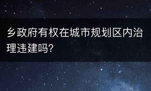 乡政府有权在城市规划区内治理违建吗？