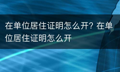 在单位居住证明怎么开? 在单位居住证明怎么开