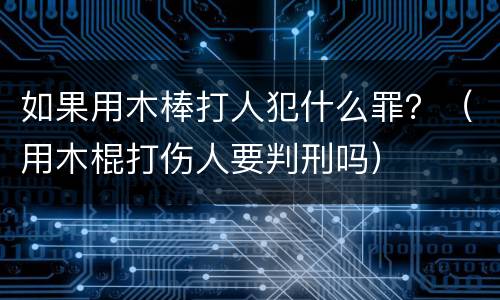 如果用木棒打人犯什么罪？（用木棍打伤人要判刑吗）