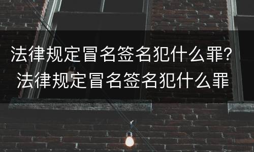 法律规定冒名签名犯什么罪？ 法律规定冒名签名犯什么罪
