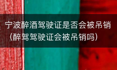 宁波醉酒驾驶证是否会被吊销（醉驾驾驶证会被吊销吗）