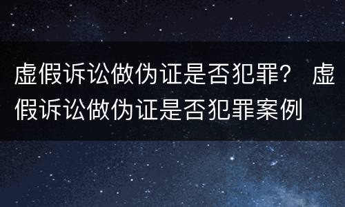 虚假诉讼做伪证是否犯罪？ 虚假诉讼做伪证是否犯罪案例