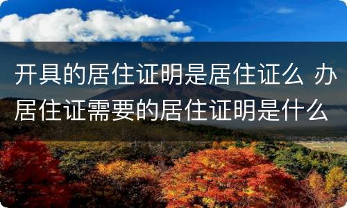 开具的居住证明是居住证么 办居住证需要的居住证明是什么