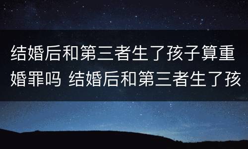 结婚后和第三者生了孩子算重婚罪吗 结婚后和第三者生了孩子算重婚罪吗判几年