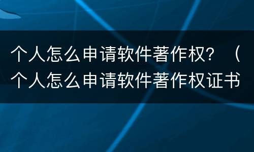 个人怎么申请软件著作权？（个人怎么申请软件著作权证书）