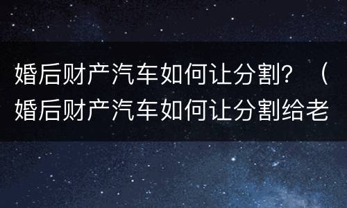 婚后财产汽车如何让分割？（婚后财产汽车如何让分割给老婆）