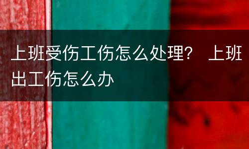 上班受伤工伤怎么处理？ 上班出工伤怎么办