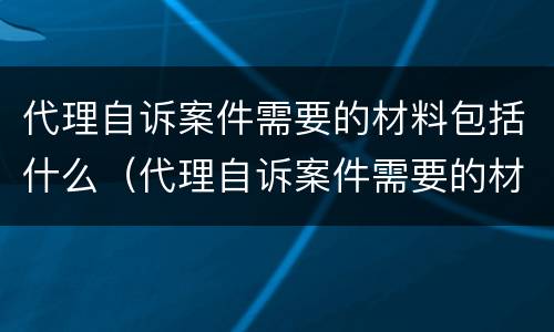 代理自诉案件需要的材料包括什么（代理自诉案件需要的材料包括什么和什么）