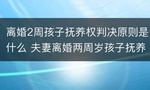 离婚2周孩子抚养权判决原则是什么 夫妻离婚两周岁孩子抚养权怎么判定