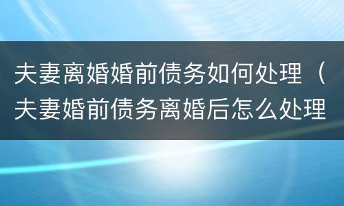 夫妻离婚婚前债务如何处理（夫妻婚前债务离婚后怎么处理）
