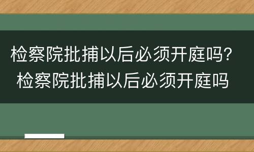 检察院批捕以后必须开庭吗？ 检察院批捕以后必须开庭吗