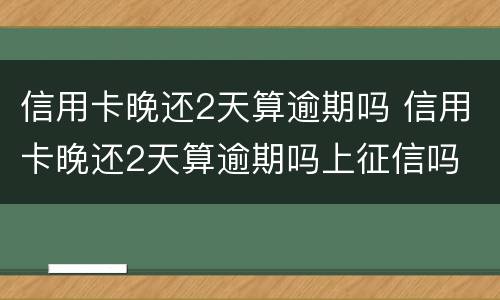 信用卡晚还2天算逾期吗 信用卡晚还2天算逾期吗上征信吗