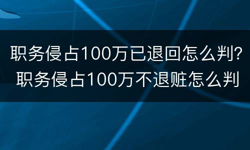 职务侵占100万已退回怎么判？ 职务侵占100万不退赃怎么判