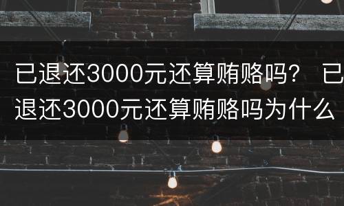 已退还3000元还算贿赂吗？ 已退还3000元还算贿赂吗为什么