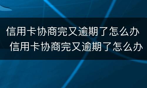 信用卡协商完又逾期了怎么办 信用卡协商完又逾期了怎么办啊