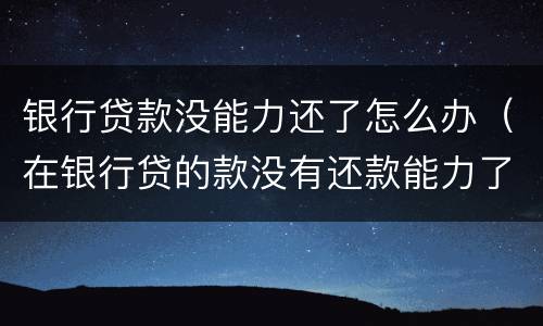 银行贷款没能力还了怎么办（在银行贷的款没有还款能力了怎么办）