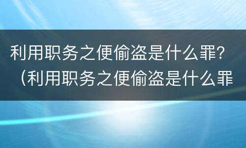 利用职务之便偷盗是什么罪？（利用职务之便偷盗是什么罪行）