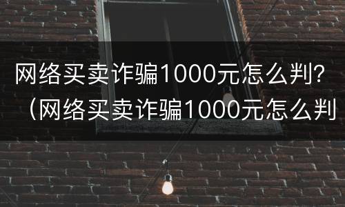 网络买卖诈骗1000元怎么判？（网络买卖诈骗1000元怎么判刑）