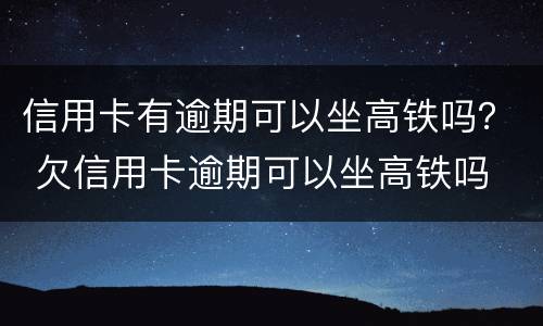 信用卡有逾期可以坐高铁吗？ 欠信用卡逾期可以坐高铁吗
