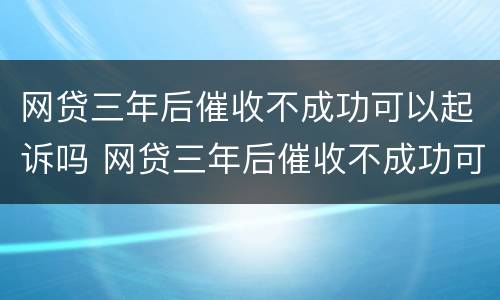 网贷三年后催收不成功可以起诉吗 网贷三年后催收不成功可以起诉吗