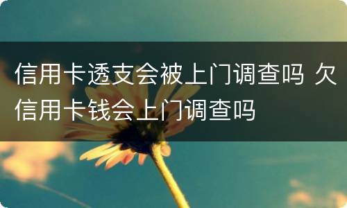 信用卡透支会被上门调查吗 欠信用卡钱会上门调查吗