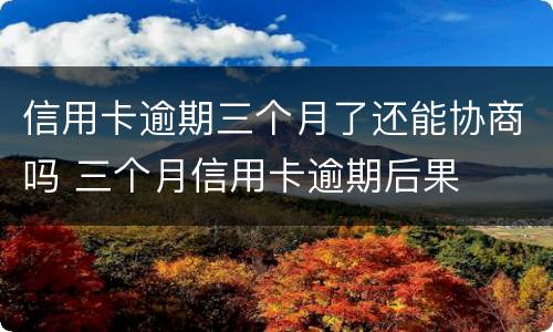 信用卡逾期三个月了还能协商吗 三个月信用卡逾期后果