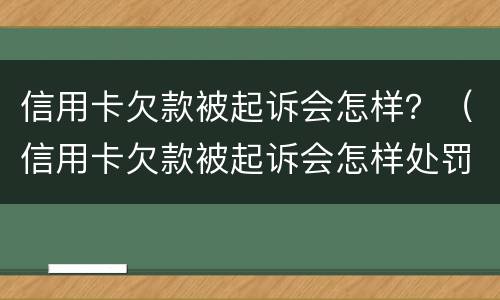 信用卡欠款被起诉会怎样？（信用卡欠款被起诉会怎样处罚）