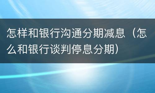 怎样和银行沟通分期减息（怎么和银行谈判停息分期）