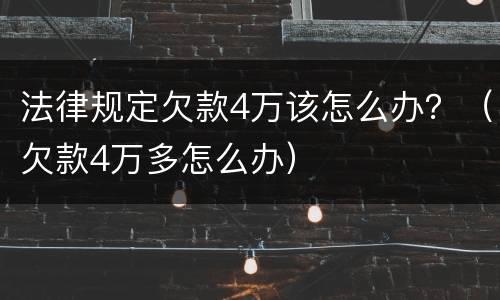 法律规定欠款4万该怎么办？（欠款4万多怎么办）