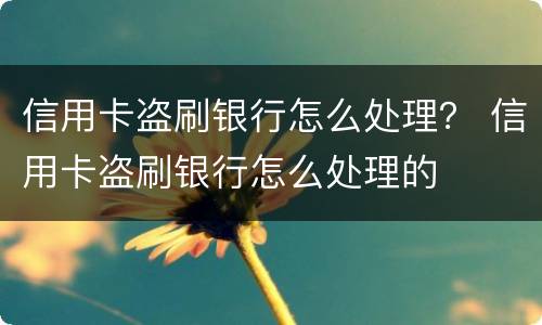 信用卡盗刷银行怎么处理？ 信用卡盗刷银行怎么处理的
