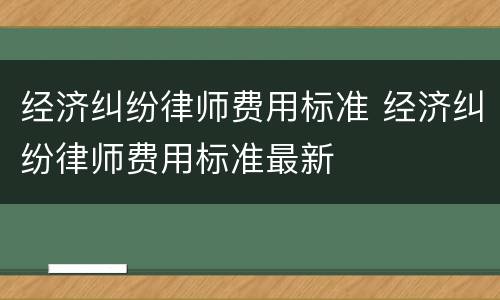 经济纠纷律师费用标准 经济纠纷律师费用标准最新