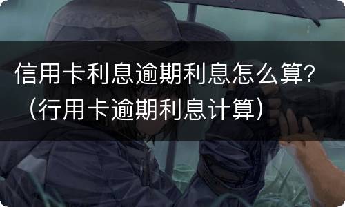 信用卡利息逾期利息怎么算？（行用卡逾期利息计算）