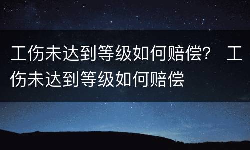工伤未达到等级如何赔偿？ 工伤未达到等级如何赔偿