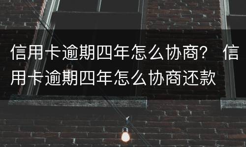 信用卡逾期四年怎么协商？ 信用卡逾期四年怎么协商还款