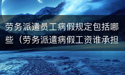 劳务派遣员工病假规定包括哪些（劳务派遣病假工资谁承担）