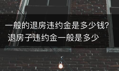 一般的退房违约金是多少钱？ 退房子违约金一般是多少