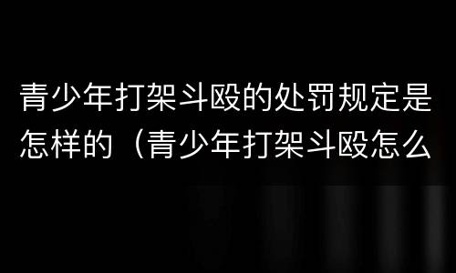 青少年打架斗殴的处罚规定是怎样的（青少年打架斗殴怎么处罚）